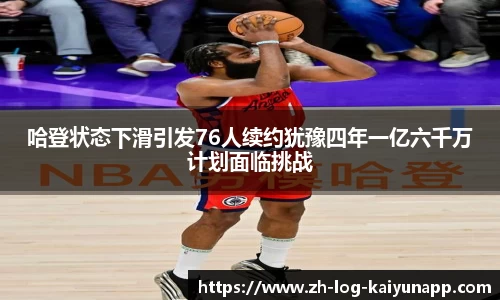 哈登状态下滑引发76人续约犹豫四年一亿六千万计划面临挑战