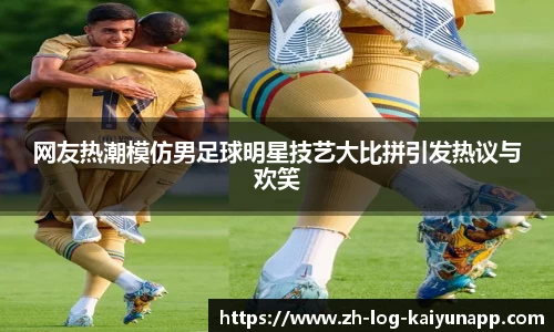 网友热潮模仿男足球明星技艺大比拼引发热议与欢笑