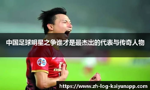 中国足球明星之争谁才是最杰出的代表与传奇人物